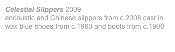 Celestial Slippers 2009 encaustic and Chinese slippers from c.2008 cast in wax blue shoes from c.1960 and boots from c.1900 