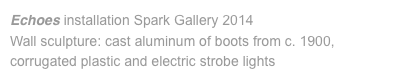 Echoes installation Spark Gallery 2014 Wall sculpture: cast aluminum of boots from c. 1900, corrugated plastic and electric strobe lights