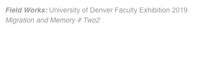Field Works: University of Denver Faculty Exhibition 2019 Migration and Memory # Two2